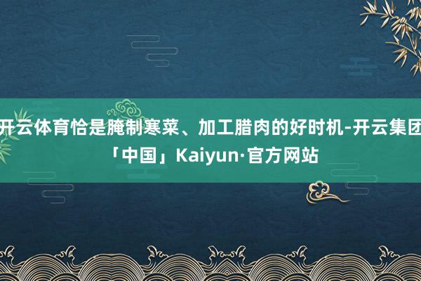 开云体育恰是腌制寒菜、加工腊肉的好时机-开云集团「中国」Kaiyun·官方网站
