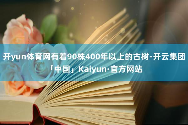 开yun体育网有着90株400年以上的古树-开云集团「中国」Kaiyun·官方网站