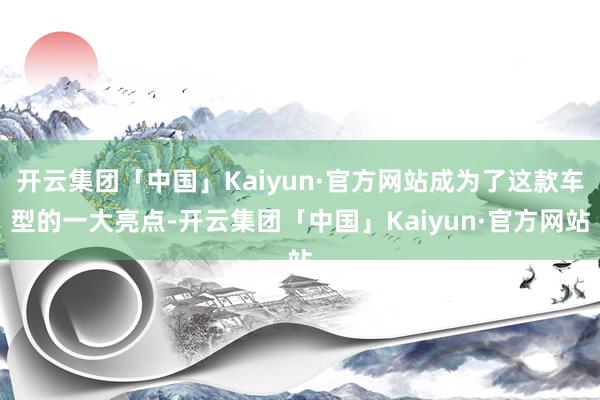 开云集团「中国」Kaiyun·官方网站成为了这款车型的一大亮点-开云集团「中国」Kaiyun·官方网站