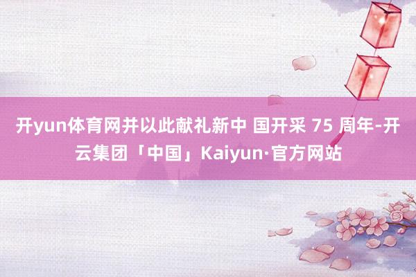 开yun体育网并以此献礼新中 国开采 75 周年-开云集团「中国」Kaiyun·官方网站