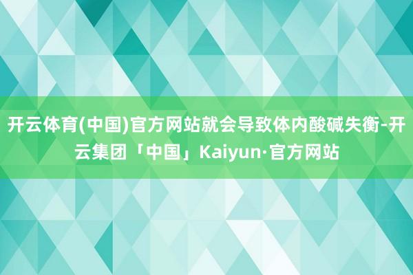 开云体育(中国)官方网站就会导致体内酸碱失衡-开云集团「中国」Kaiyun·官方网站