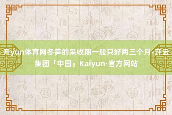 开yun体育网冬笋的采收期一般只好两三个月-开云集团「中国」Kaiyun·官方网站