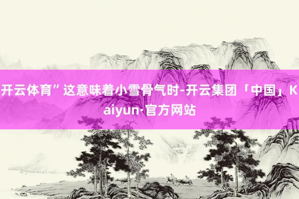 开云体育”这意味着小雪骨气时-开云集团「中国」Kaiyun·官方网站