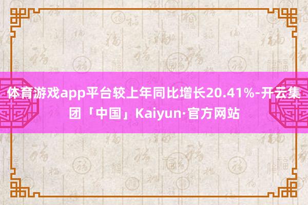 体育游戏app平台较上年同比增长20.41%-开云集团「中国」Kaiyun·官方网站