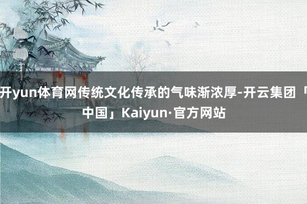 开yun体育网传统文化传承的气味渐浓厚-开云集团「中国」Kaiyun·官方网站
