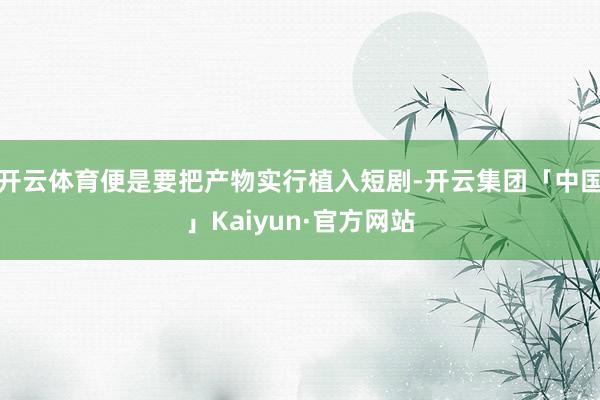 开云体育便是要把产物实行植入短剧-开云集团「中国」Kaiyun·官方网站