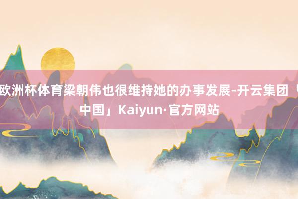 欧洲杯体育梁朝伟也很维持她的办事发展-开云集团「中国」Kaiyun·官方网站