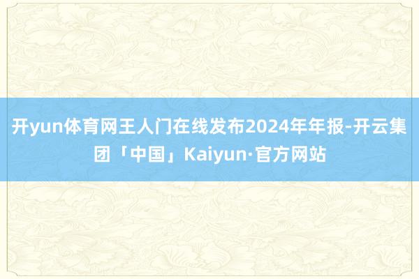 开yun体育网王人门在线发布2024年年报-开云集团「中国」Kaiyun·官方网站