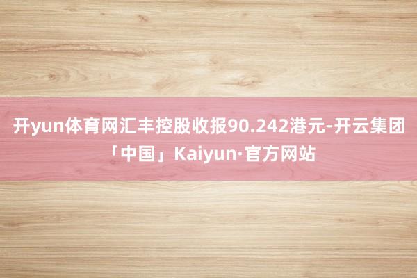 开yun体育网汇丰控股收报90.242港元-开云集团「中国」Kaiyun·官方网站