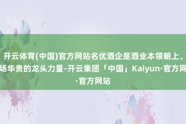 开云体育(中国)官方网站名优酒企是酒业本领朝上、商场华贵的龙头力量-开云集团「中国」Kaiyun·官方网站