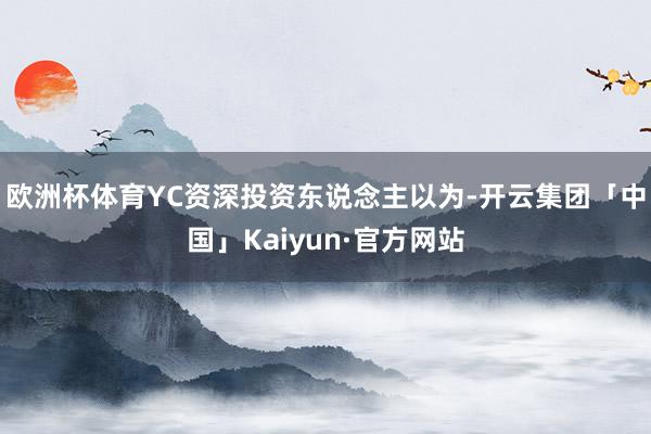 欧洲杯体育YC资深投资东说念主以为-开云集团「中国」Kaiyun·官方网站