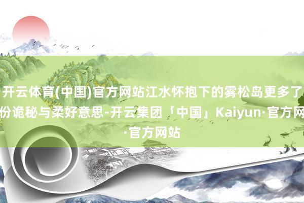 开云体育(中国)官方网站江水怀抱下的雾松岛更多了一份诡秘与柔好意思-开云集团「中国」Kaiyun·官方网站