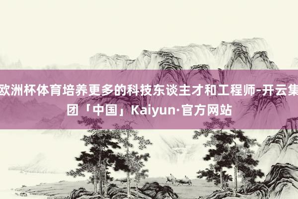 欧洲杯体育培养更多的科技东谈主才和工程师-开云集团「中国」Kaiyun·官方网站