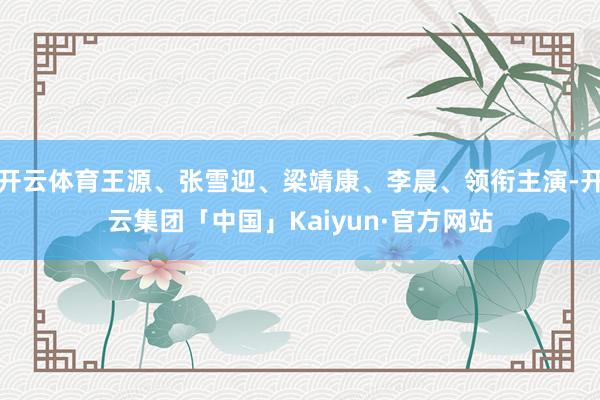 开云体育王源、张雪迎、梁靖康、李晨、领衔主演-开云集团「中国」Kaiyun·官方网站