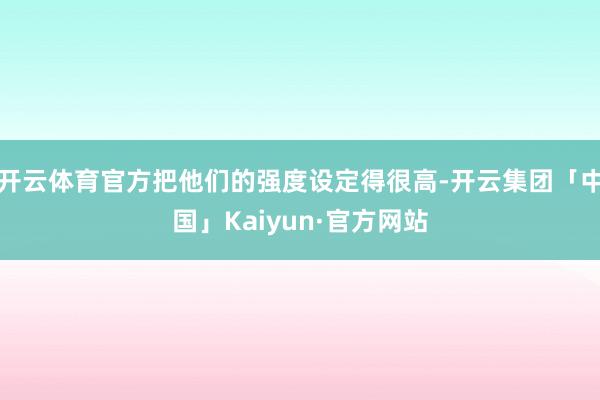 开云体育官方把他们的强度设定得很高-开云集团「中国」Kaiyun·官方网站