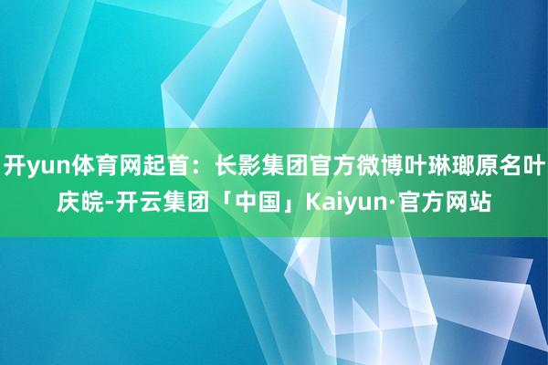 开yun体育网起首：长影集团官方微博叶琳瑯原名叶庆皖-开云集团「中国」Kaiyun·官方网站