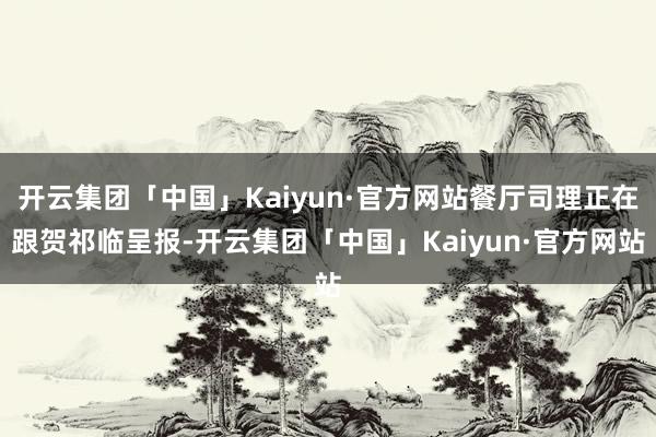 开云集团「中国」Kaiyun·官方网站餐厅司理正在跟贺祁临呈报-开云集团「中国」Kaiyun·官方网站