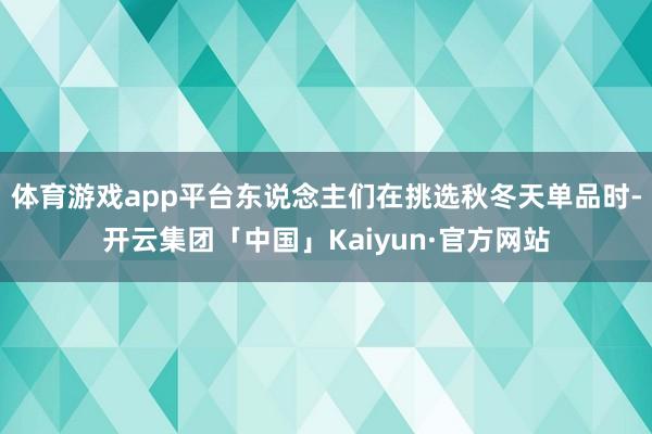 体育游戏app平台东说念主们在挑选秋冬天单品时-开云集团「中国」Kaiyun·官方网站