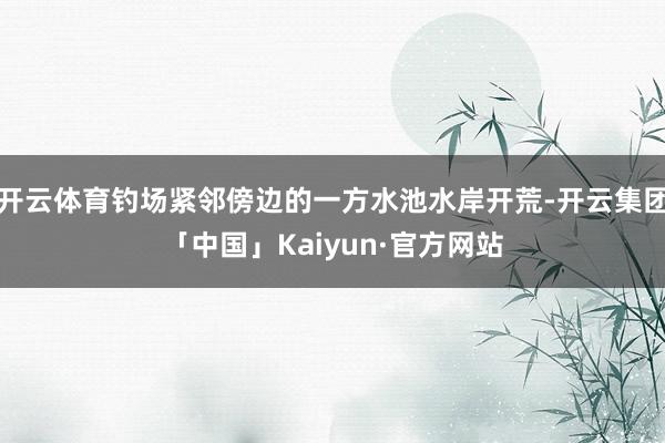 开云体育钓场紧邻傍边的一方水池水岸开荒-开云集团「中国」Kaiyun·官方网站
