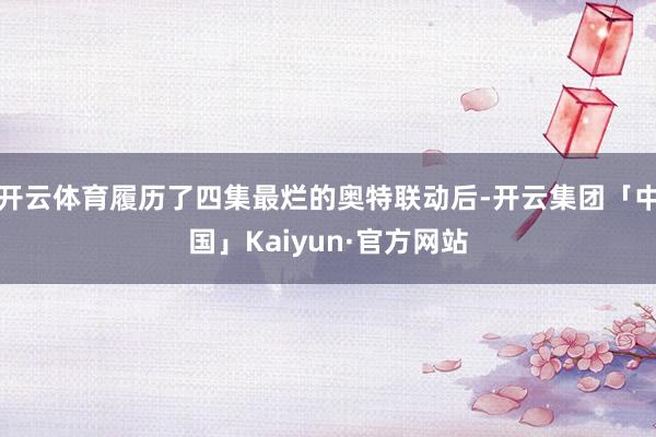 开云体育履历了四集最烂的奥特联动后-开云集团「中国」Kaiyun·官方网站
