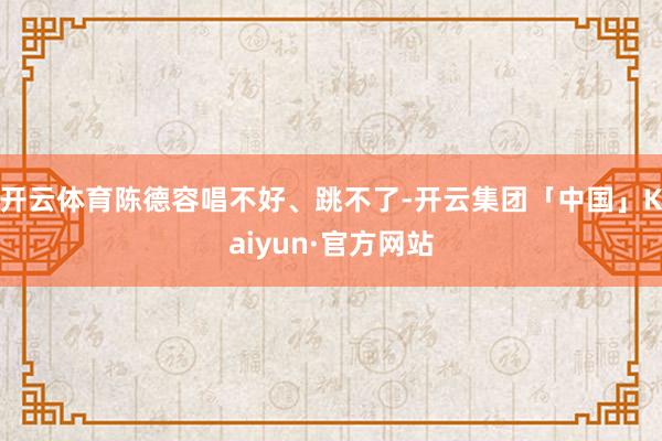 开云体育陈德容唱不好、跳不了-开云集团「中国」Kaiyun·官方网站