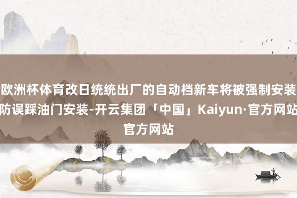 欧洲杯体育改日统统出厂的自动档新车将被强制安装防误踩油门安装-开云集团「中国」Kaiyun·官方网站
