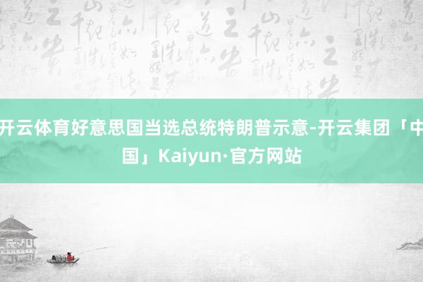 开云体育好意思国当选总统特朗普示意-开云集团「中国」Kaiyun·官方网站