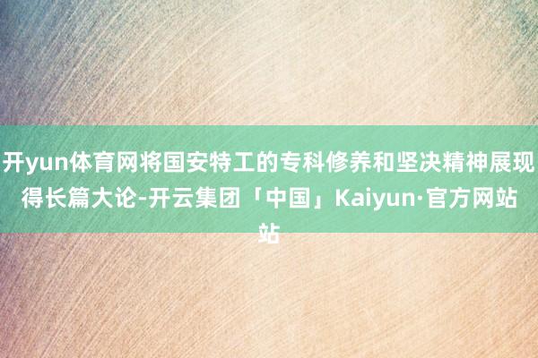 开yun体育网将国安特工的专科修养和坚决精神展现得长篇大论-开云集团「中国」Kaiyun·官方网站