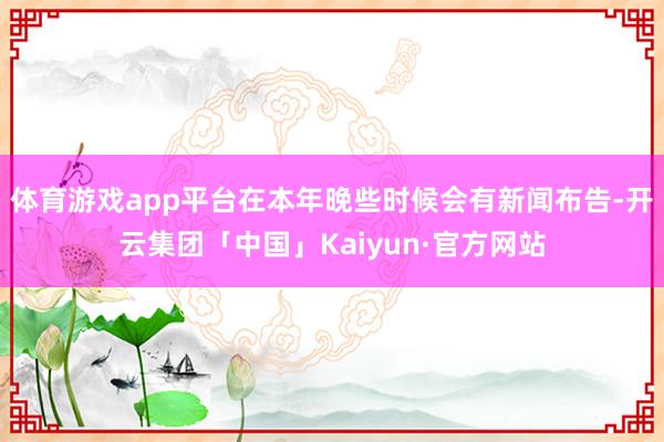 体育游戏app平台在本年晚些时候会有新闻布告-开云集团「中国」Kaiyun·官方网站