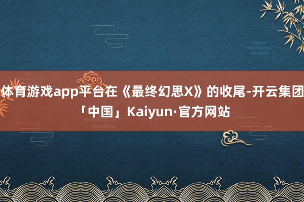 体育游戏app平台在《最终幻思X》的收尾-开云集团「中国」Kaiyun·官方网站