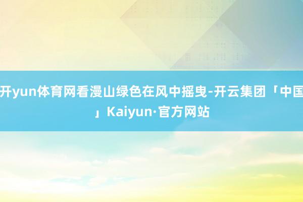 开yun体育网看漫山绿色在风中摇曳-开云集团「中国」Kaiyun·官方网站