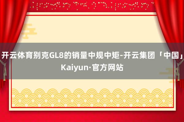 开云体育别克GL8的销量中规中矩-开云集团「中国」Kaiyun·官方网站