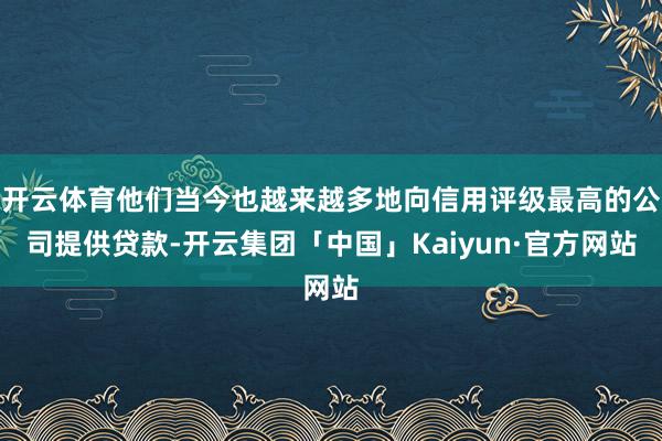 开云体育他们当今也越来越多地向信用评级最高的公司提供贷款-开云集团「中国」Kaiyun·官方网站