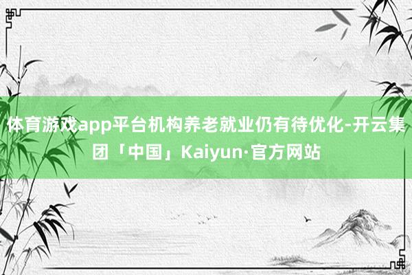 体育游戏app平台机构养老就业仍有待优化-开云集团「中国」Kaiyun·官方网站