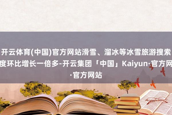 开云体育(中国)官方网站滑雪、溜冰等冰雪旅游搜索热度环比增长一倍多-开云集团「中国」Kaiyun·官方网站