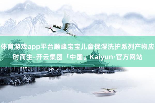 体育游戏app平台顺峰宝宝儿童保湿洗护系列产物应时而生-开云集团「中国」Kaiyun·官方网站