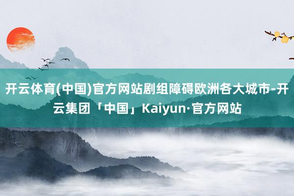 开云体育(中国)官方网站剧组障碍欧洲各大城市-开云集团「中国」Kaiyun·官方网站