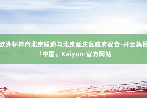 欧洲杯体育北京联通与北京延庆区政府配合-开云集团「中国」Kaiyun·官方网站