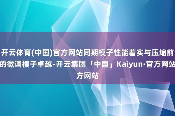 开云体育(中国)官方网站同期模子性能着实与压缩前的微调模子卓越-开云集团「中国」Kaiyun·官方网站