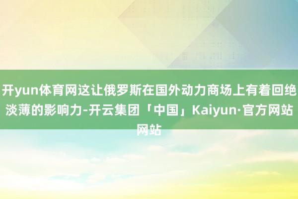 开yun体育网这让俄罗斯在国外动力商场上有着回绝淡薄的影响力-开云集团「中国」Kaiyun·官方网站