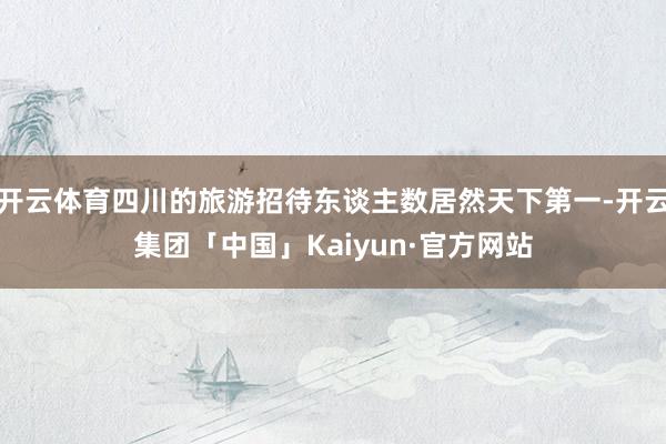 开云体育四川的旅游招待东谈主数居然天下第一-开云集团「中国」Kaiyun·官方网站