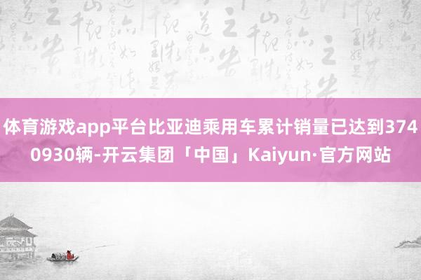 体育游戏app平台比亚迪乘用车累计销量已达到3740930辆-开云集团「中国」Kaiyun·官方网站