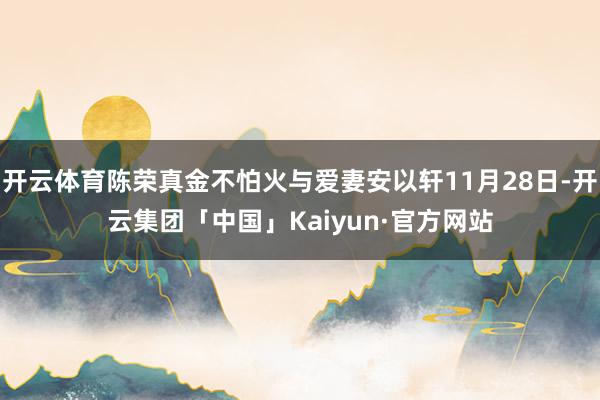 开云体育陈荣真金不怕火与爱妻安以轩11月28日-开云集团「中国」Kaiyun·官方网站