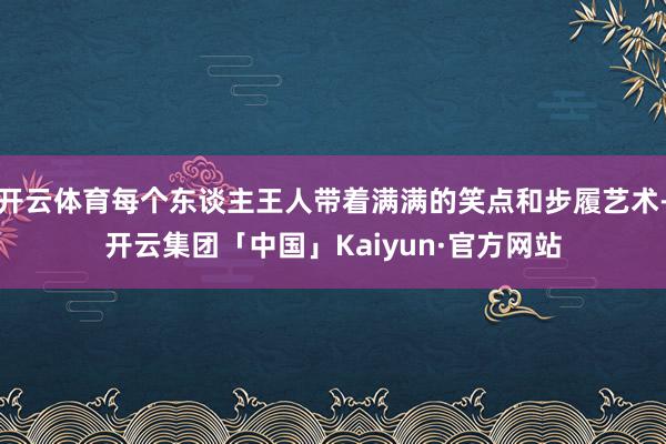 开云体育每个东谈主王人带着满满的笑点和步履艺术-开云集团「中国」Kaiyun·官方网站