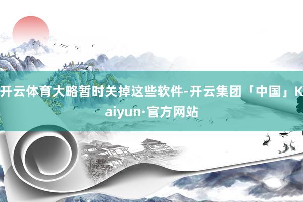 开云体育大略暂时关掉这些软件-开云集团「中国」Kaiyun·官方网站
