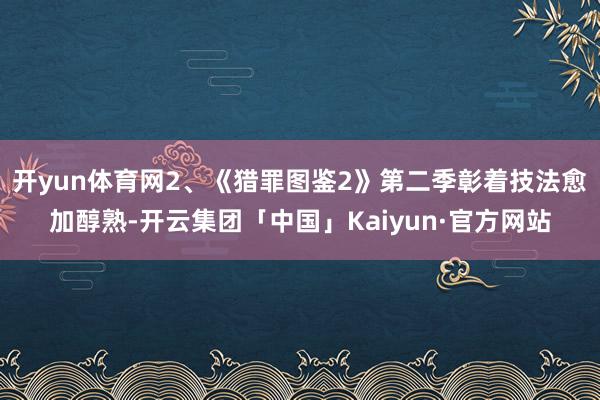 开yun体育网2、《猎罪图鉴2》第二季彰着技法愈加醇熟-开云集团「中国」Kaiyun·官方网站