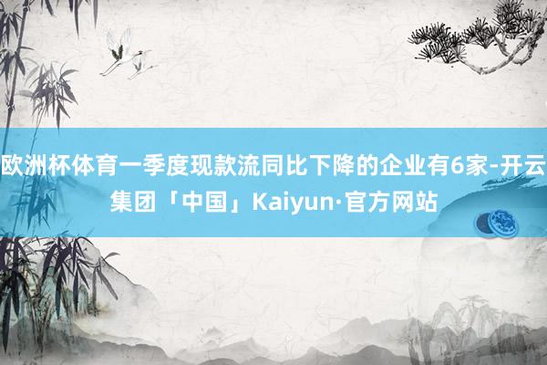 欧洲杯体育一季度现款流同比下降的企业有6家-开云集团「中国」Kaiyun·官方网站