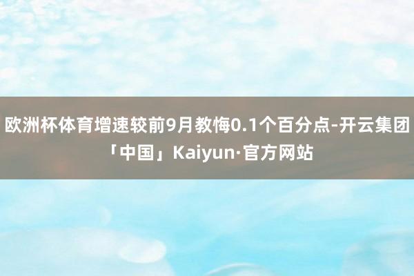 欧洲杯体育增速较前9月教悔0.1个百分点-开云集团「中国」Kaiyun·官方网站