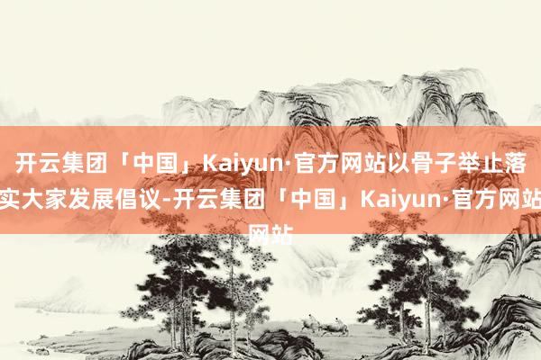 开云集团「中国」Kaiyun·官方网站以骨子举止落实大家发展倡议-开云集团「中国」Kaiyun·官方网站