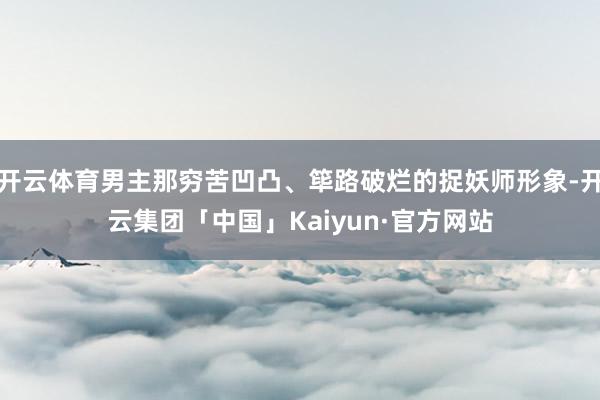 开云体育男主那穷苦凹凸、筚路破烂的捉妖师形象-开云集团「中国」Kaiyun·官方网站